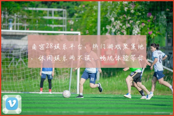 南宫28娱乐平台，热门游戏聚集地，休闲娱乐两不误，畅玩体验等你来