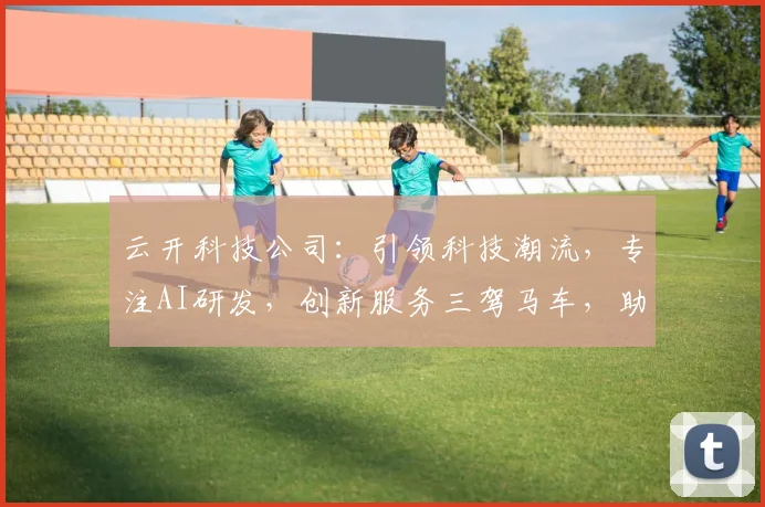 云开科技公司：引领科技潮流，专注AI研发，创新服务三驾马车，助力企业高效发展