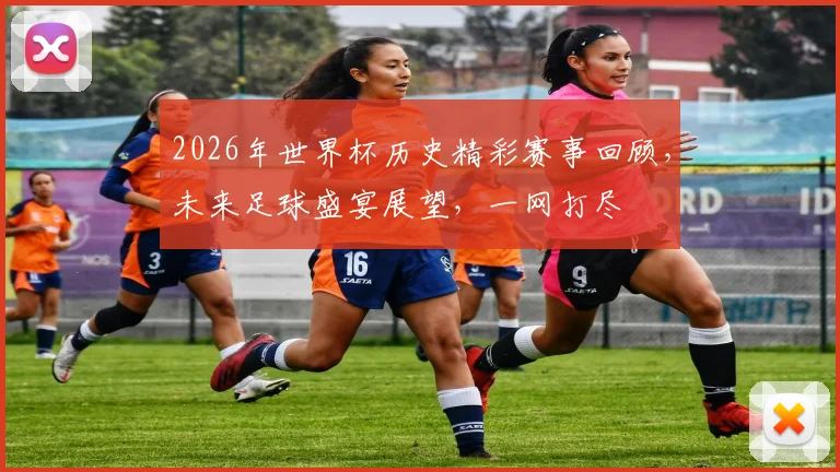 2026年世界杯历史精彩赛事回顾，未来足球盛宴展望，一网打尽