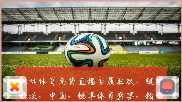 咪咕体育免费直播专属狂欢，链接地址，中国，畅享体育盛宴，精彩不容错过，速来参与