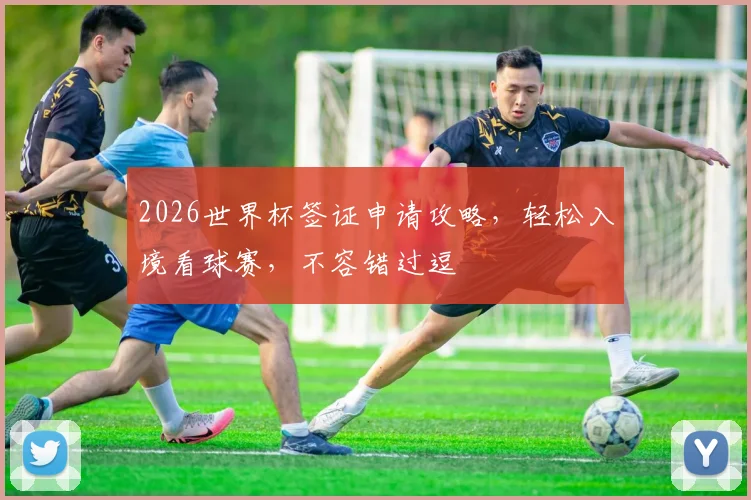 2026世界杯签证申请攻略，轻松入境看球赛，不容错过逗