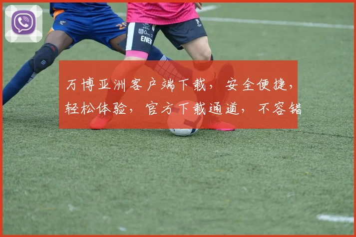 万博亚洲客户端下载，安全便捷，轻松体验，官方下载通道，不容错过，快速下载