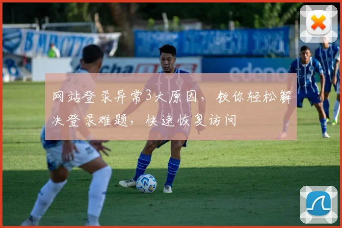 网站登录异常3大原因，教你轻松解决登录难题，快速恢复访问