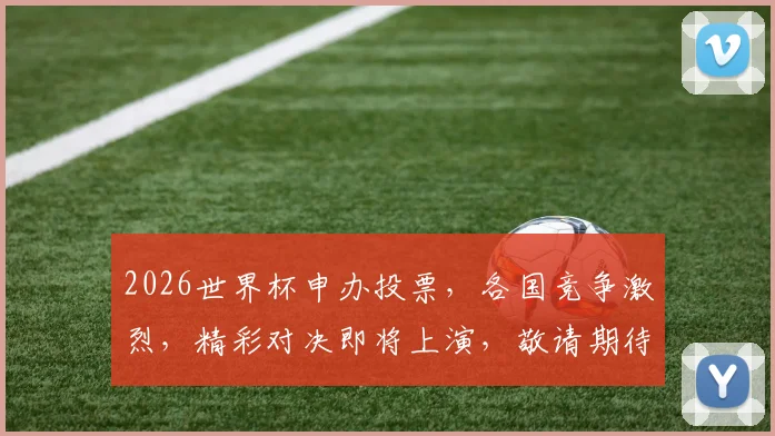 2026世界杯申办投票，各国竞争激烈，精彩对决即将上演，敬请期待