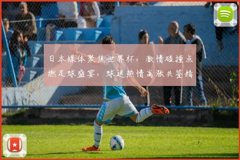 日本媒体聚焦世界杯，激情碰撞点燃足球盛宴，球迷热情高涨共鉴精彩瞬间