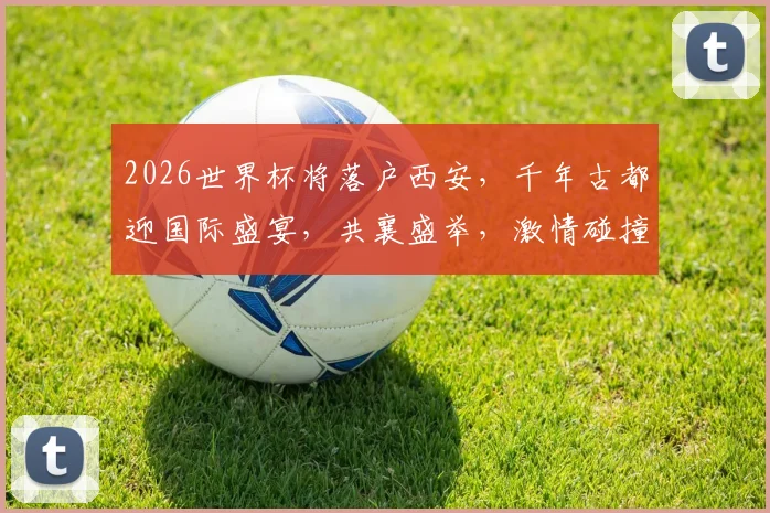 2026世界杯将落户西安，千年古都迎国际盛宴，共襄盛举，激情碰撞
