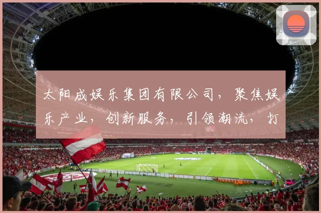太阳成娱乐集团有限公司，聚焦娱乐产业，创新服务，引领潮流，打造卓越品牌。