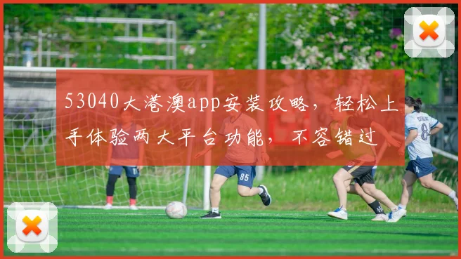 53040大港澳app安装攻略，轻松上手体验两大平台功能，不容错过