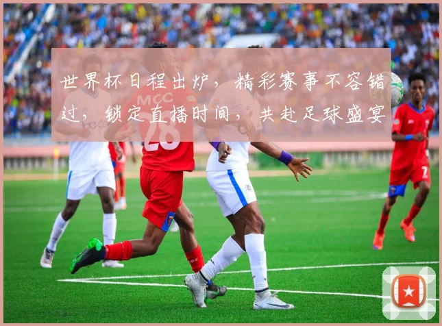 世界杯日程出炉，精彩赛事不容错过，锁定直播时间，共赴足球盛宴