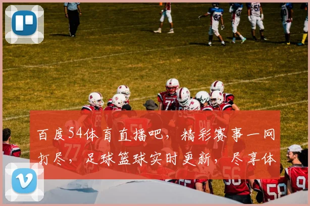百度54体育直播吧，精彩赛事一网打尽，足球篮球实时更新，尽享体育盛宴，不容错过