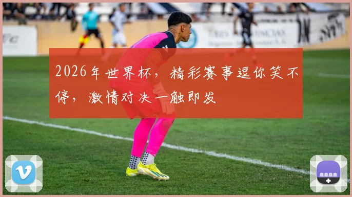 2026年世界杯，精彩赛事逗你笑不停，激情对决一触即发