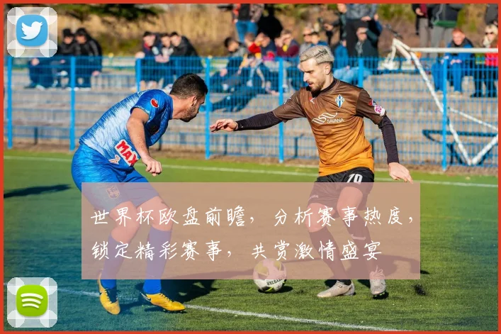 世界杯欧盘前瞻，分析赛事热度，锁定精彩赛事，共赏激情盛宴