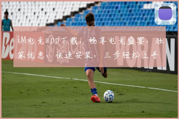 iM电竞app下载，畅享电竞盛宴，独家优惠，快速安装，三步轻松上手，不容错过