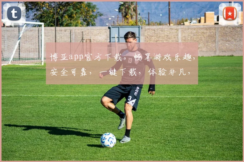 博亚app官方下载，畅享游戏乐趣，安全可靠，一键下载，体验非凡，不容错过