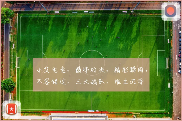 小艾电竞，巅峰对决，精彩瞬间，不容错过，三大战队，谁主沉浮