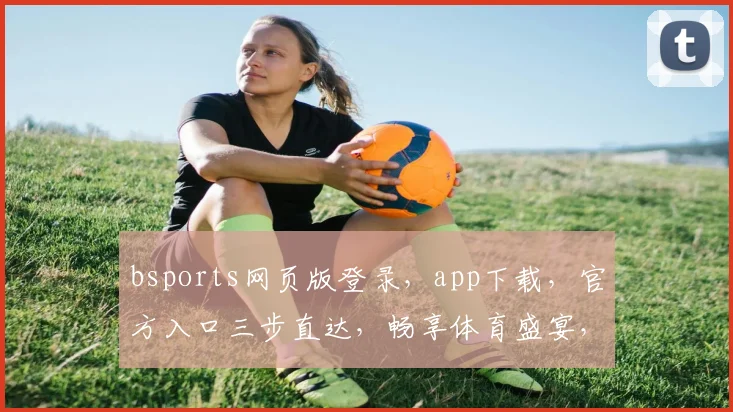bsports网页版登录，app下载，官方入口三步直达，畅享体育盛宴，一触即达